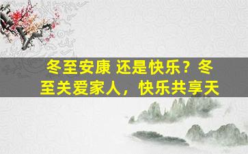 冬至安康 还是快乐？冬至关爱家人，快乐共享天